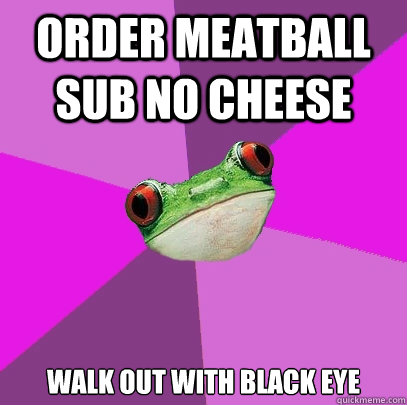 order meatball sub no cheese walk out with black eye - order meatball sub no cheese walk out with black eye  Foul Bachelorette Frog