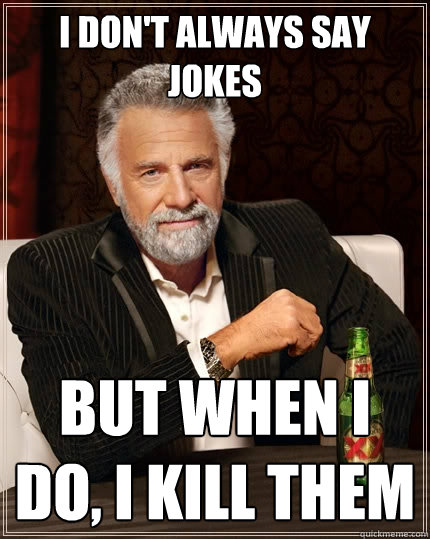 I don't always SAY JOKES But when I do, I kill them  The Most Interesting Man In The World