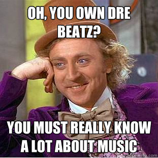 Oh, you own Dre Beatz? You must really know a lot about music - Oh, you own Dre Beatz? You must really know a lot about music  Condescending Wonka