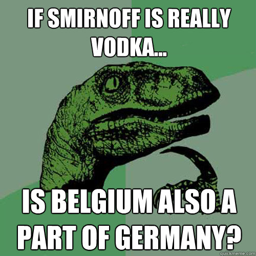 if smirnoff is really vodka... is belgium also a part of germany? - if smirnoff is really vodka... is belgium also a part of germany?  Philosoraptor