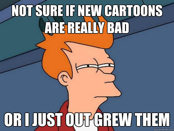 Not sure if new cartoons are really bad or I just out grew them  Futurama Fry