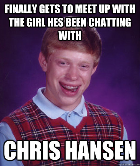 finally gets to meet up with  the girl hes been chatting with chris hansen - finally gets to meet up with  the girl hes been chatting with chris hansen  Bad Luck Brian