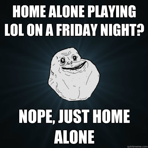 home alone playing lol on a friday night? nope, just home alone - home alone playing lol on a friday night? nope, just home alone  Forever Alone