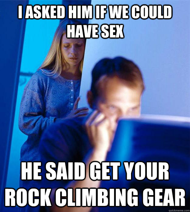 I asked him if we could have sex He said Get your rock climbing gear - I asked him if we could have sex He said Get your rock climbing gear  Redditors Wife