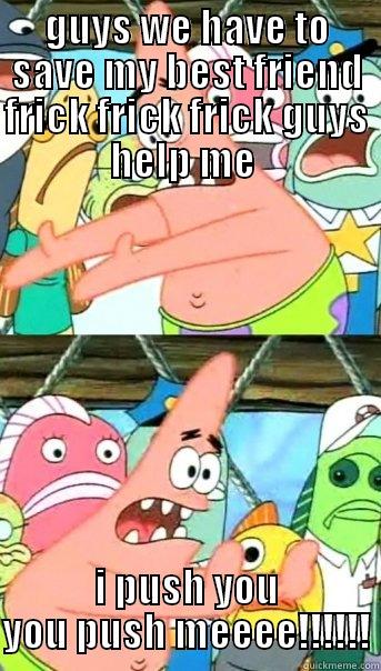 GUYS WE HAVE TO SAVE MY BEST FRIEND FRICK FRICK FRICK GUYS HELP ME  I PUSH YOU YOU PUSH MEEEE!!!!!! Push it somewhere else Patrick