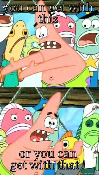 YOU CAN GET WITH THIS OR YOU CAN GET WITH THAT ! Push it somewhere else Patrick