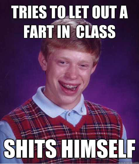 Tries to let out a fart in  class  Shits himself  Bad Luck Brian