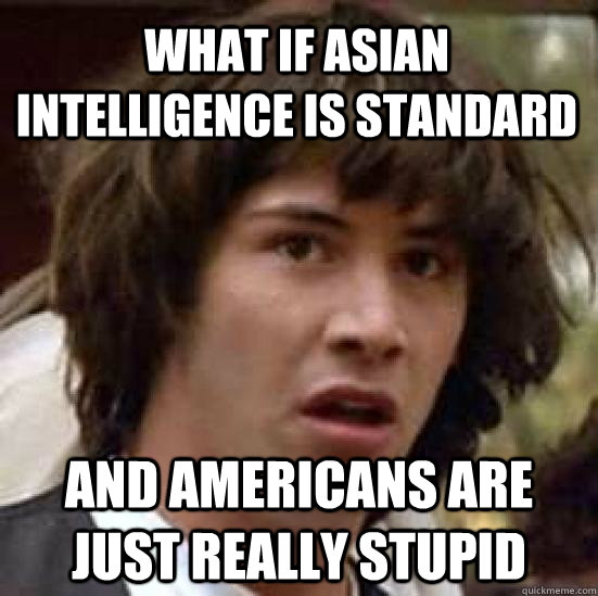 what if asian intelligence is standard and americans are just really stupid  conspiracy keanu