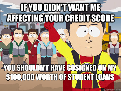 If you didn't want me affecting your credit score you shouldn't have cosigned on my $100,000 worth of student loans - If you didn't want me affecting your credit score you shouldn't have cosigned on my $100,000 worth of student loans  Captain Hindsight