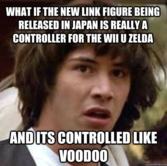 What if the new link figure being released in japan is really a controller for the Wii U ZELDA and its controlled like voodoo  conspiracy keanu