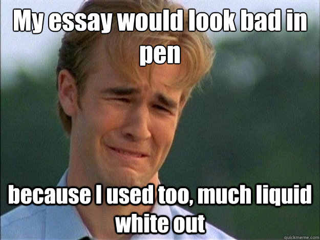 My essay would look bad in pen because I used too, much liquid white out - My essay would look bad in pen because I used too, much liquid white out  Dawson Sad