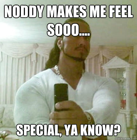 NODDY MAKES ME FEEL SOOO.... SPECIAL, YA KNOW?  Guido Jesus