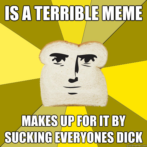 Is a terrible meme makes up for it by sucking everyones dick   Breadfriend