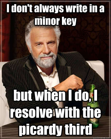 I don't always write in a minor key but when I do, I resolve with the picardy third - I don't always write in a minor key but when I do, I resolve with the picardy third  The Most Interesting Man In The World