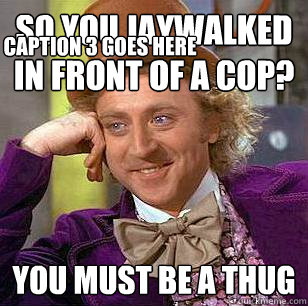 So you jaywalked in front of a cop? You must be a thug Caption 3 goes here  Condescending Wonka