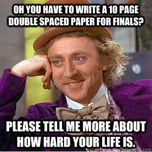 Oh you have to write a 10 page double spaced paper for finals? please tell me more about how hard your life is.  Condescending Wonka