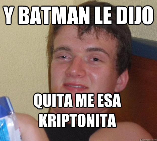 y batman le dijo quita me esa kriptonita  10 Guy