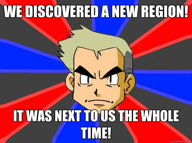 We discovered a new region! it was next to us the whole time!  Professor Oak