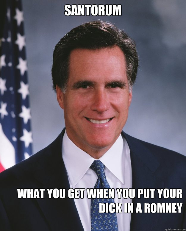 santorum what you get when you put your dick in a romney  Mitt Romney