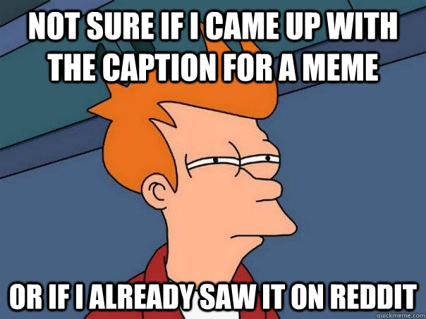 Not sure if i came up with the caption for a meme Or if i already saw it on reddit  Futurama Fry