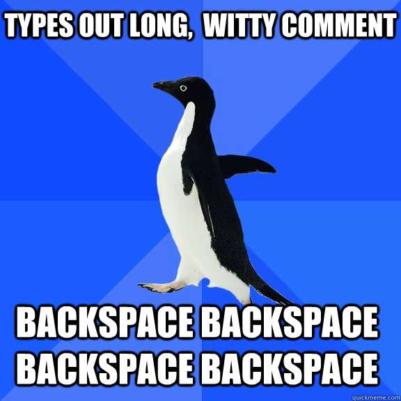 types out long,  witty comment backspace backspace backspace backspace   - types out long,  witty comment backspace backspace backspace backspace    Socially Awkward Penguin