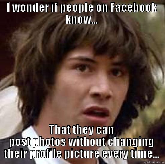 I WONDER IF PEOPLE ON FACEBOOK KNOW... THAT THEY CAN POST PHOTOS WITHOUT CHANGING THEIR PROFILE PICTURE EVERY TIME... conspiracy keanu