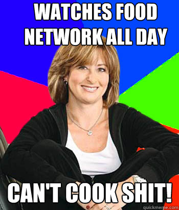 Watches Food network all day Can't cook shit!  Sheltering Suburban Mom