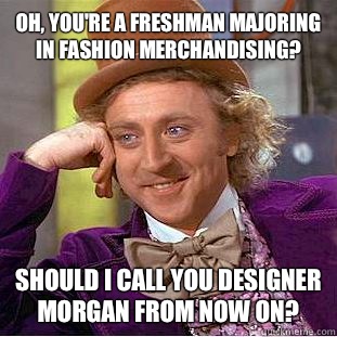 Oh, you're a freshman majoring in fashion merchandising? Should I call you Designer Morgan from now on? - Oh, you're a freshman majoring in fashion merchandising? Should I call you Designer Morgan from now on?  Condescending Wonka