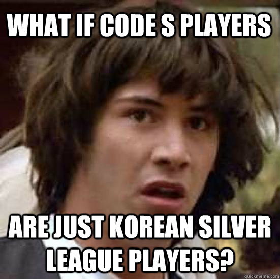 What if Code S players Are just Korean Silver league players?  conspiracy keanu