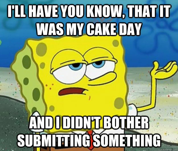 I'll have you know, that it was my cake day And I didn't bother submitting something - I'll have you know, that it was my cake day And I didn't bother submitting something  Tough Spongebob