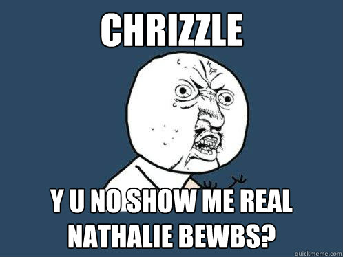 Chrizzle y u no show me real nathalie bewbs?  Y U No