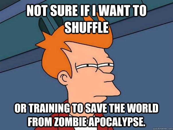 Not sure if i want to shuffle Or training to save the world from zombie apocalypse.  Futurama Fry