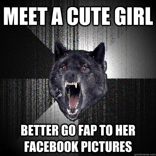 Meet a cute girl Better go fap to her facebook pictures  Insanity Wolf