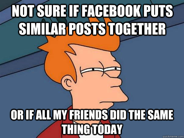 Not sure if Facebook puts similar posts together Or if all my friends did the same thing today  Futurama Fry