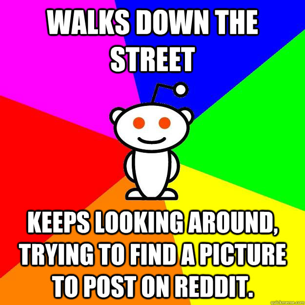 Walks down the street keeps looking around, trying to find a picture to post on reddit.  Reddit Alien