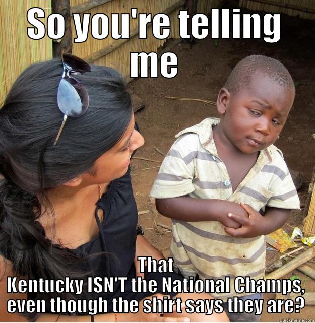 SO YOU'RE TELLING ME THAT KENTUCKY ISN'T THE NATIONAL CHAMPS, EVEN THOUGH THE SHIRT SAYS THEY ARE? Skeptical Third World Kid