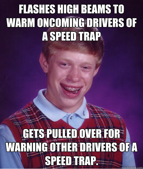 Flashes high beams to warm oncoming drivers of a speed trap Gets pulled over for warning other drivers of a speed trap.  Bad Luck Brian