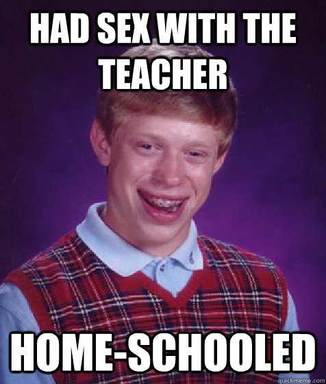 Had sex with the teacher Home-schooled  Bad Luck Brian