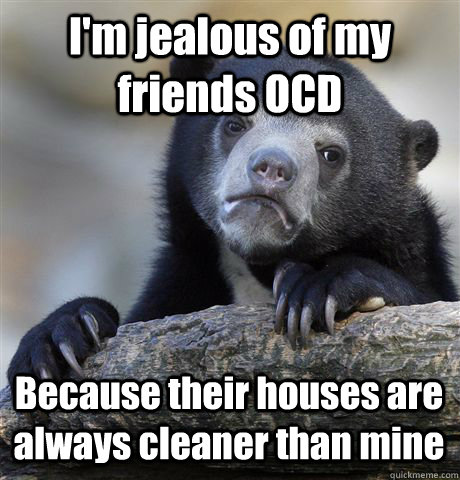 I'm jealous of my friends OCD Because their houses are always cleaner than mine  Confession Bear