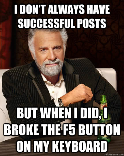 I don't always have  successful posts but when I did, i broke the f5 button on my keyboard - I don't always have  successful posts but when I did, i broke the f5 button on my keyboard  The Most Interesting Man In The World