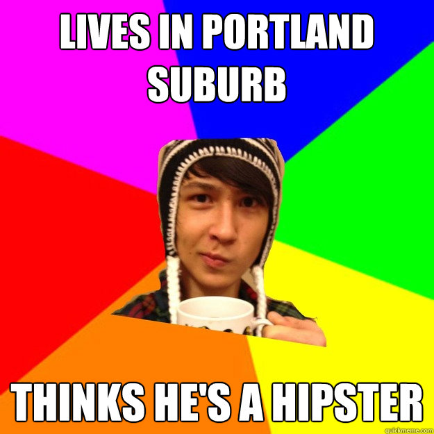 Lives in Portland Suburb Thinks he's a hipster  