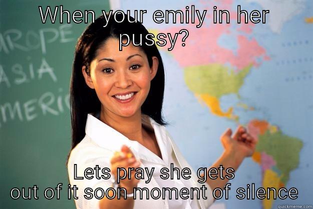 WHEN YOUR EMILY IN HER PUSSY? LETS PRAY SHE GETS OUT OF IT SOON MOMENT OF SILENCE Unhelpful High School Teacher