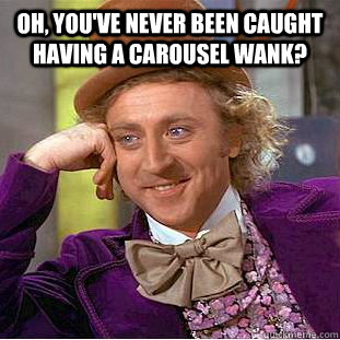 Oh, you've never been caught having a carousel wank?   Condescending Wonka