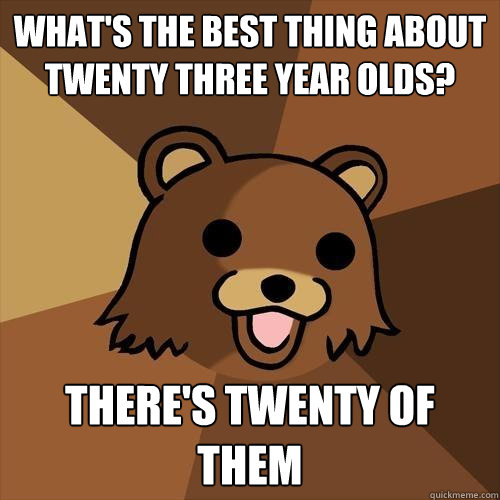 What's the best thing about twenty three year olds? There's twenty of them  Pedobear