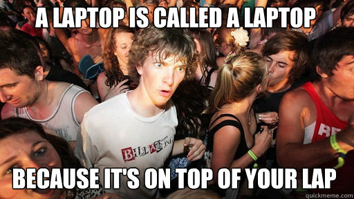 A laptop is called a laptop Because it's on top of your lap  Sudden Clarity Clarence