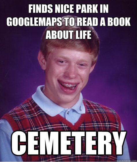 Finds nice park in googlemaps to read a book about life Cemetery  Bad Luck Brian