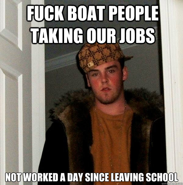 Fuck boat people taking our jobs Not worked a day since leaving school  Scumbag Steve