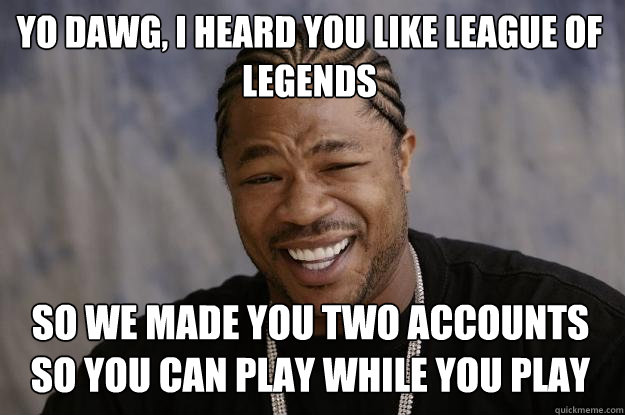 yo dawg, i heard you like League of Legends  So we made you two accounts so you can play while you play  Xzibit