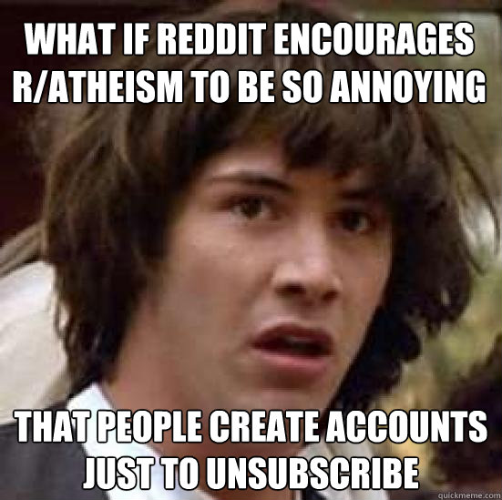 what if reddit encourages r/atheism to be so annoying that people create accounts just to unsubscribe  conspiracy keanu