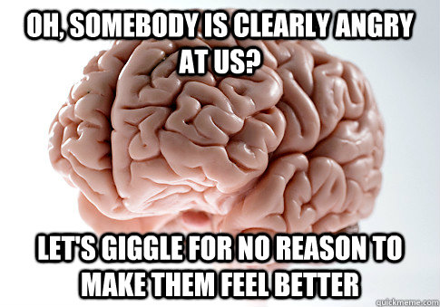 oh, somebody is clearly angry at us? let's giggle for no reason to make them feel better - oh, somebody is clearly angry at us? let's giggle for no reason to make them feel better  Scumbag Brain